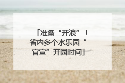 准备“开浪”！省内多个水乐园“官宣”开园时间