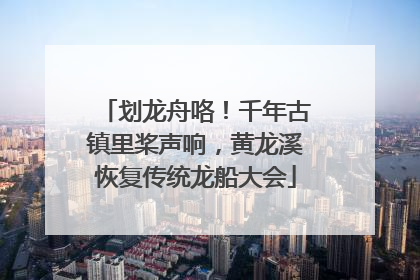 划龙舟咯！千年古镇里桨声响，黄龙溪恢复传统龙船大会