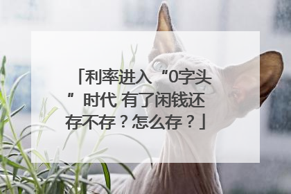 利率进入“0字头”时代 有了闲钱还存不存？怎么存？