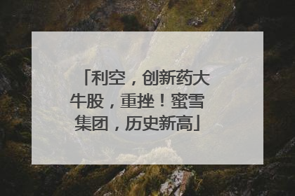 利空，创新药大牛股，重挫！蜜雪集团，历史新高