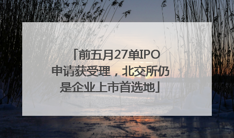 前五月27单IPO申请获受理，北交所仍是企业上市首选地