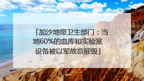 加沙地带卫生部门：当地60%的血库和实验室设备被以军故意摧毁