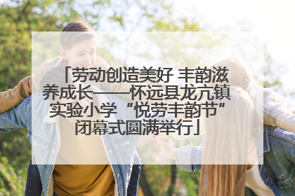 劳动创造美好 丰韵滋养成长——怀远县龙亢镇实验小学“悦劳丰韵节”闭幕式圆满举行