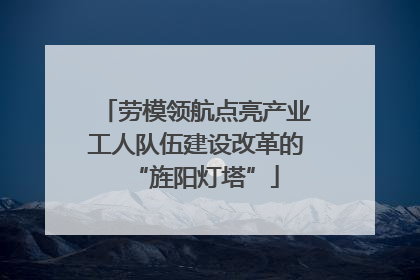 劳模领航点亮产业工人队伍建设改革的“旌阳灯塔”