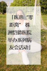医患“零距离” 株洲恺德医院举办系列病友会活动