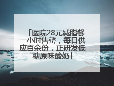 医院28元减脂餐一小时售罄，每日供应百余份，正研发低糖原味酸奶