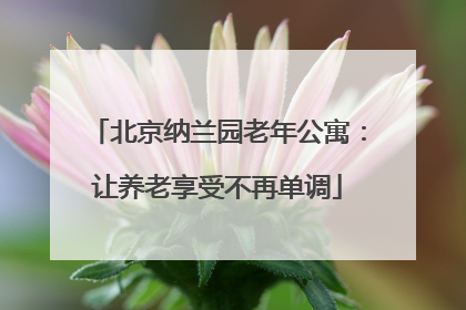 北京纳兰园老年公寓：让养老享受不再单调