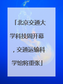 北京交通大学科技周开幕，交通运输科学馆将重张