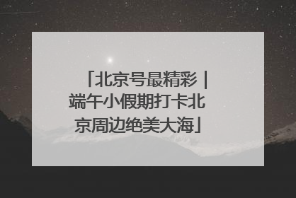 北京号最精彩｜端午小假期打卡北京周边绝美大海