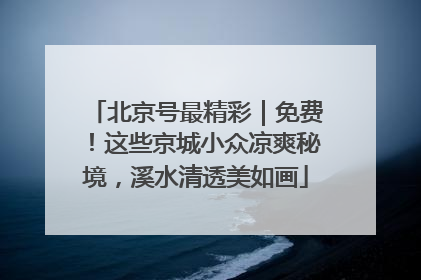 北京号最精彩｜免费！这些京城小众凉爽秘境，溪水清透美如画
