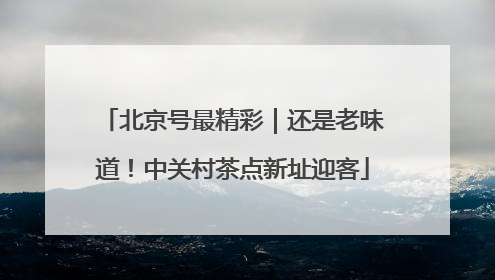 北京号最精彩｜还是老味道！中关村茶点新址迎客