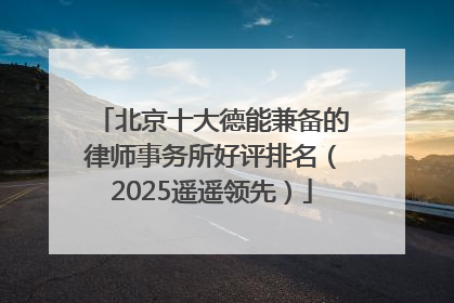 北京十大德能兼备的律师事务所好评排名（2025遥遥领先）
