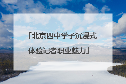 北京四中学子沉浸式体验记者职业魅力