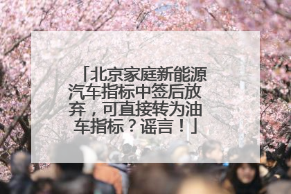 北京家庭新能源汽车指标中签后放弃，可直接转为油车指标？谣言！