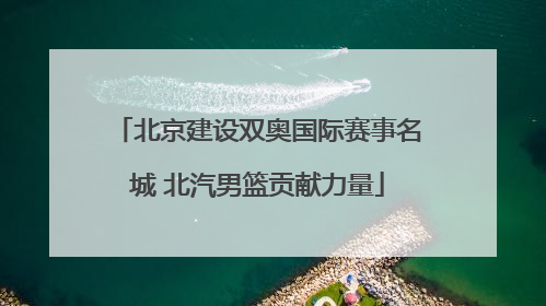 北京建设双奥国际赛事名城 北汽男篮贡献力量