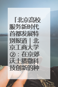 北京高校服务新时代首都发展特别报道｜北京工商大学②：在京郊沃土播撒科技创新的种子