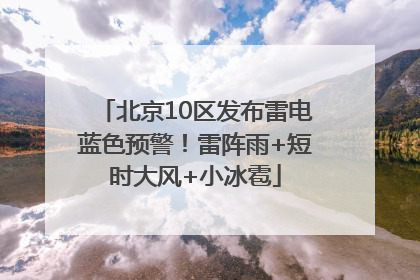 北京10区发布雷电蓝色预警！雷阵雨+短时大风+小冰雹