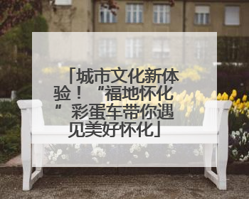 城市文化新体验！“福地怀化”彩蛋车带你遇见美好怀化