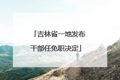 吉林省一地发布干部任免职决定
