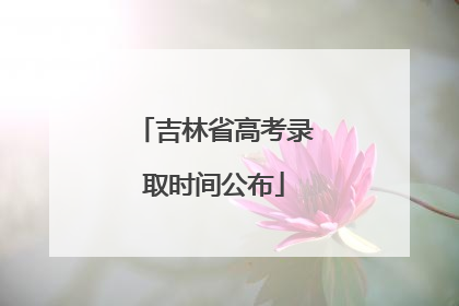 吉林省高考录取时间公布