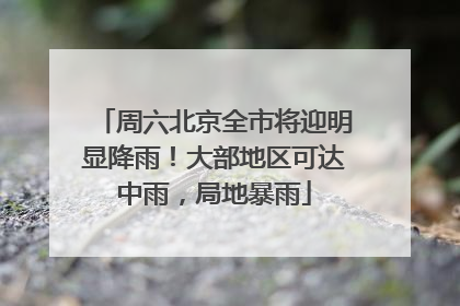 周六北京全市将迎明显降雨！大部地区可达中雨，局地暴雨