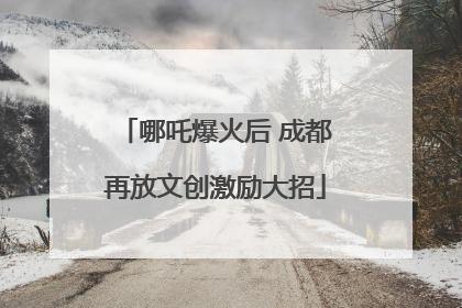 哪吒爆火后 成都再放文创激励大招