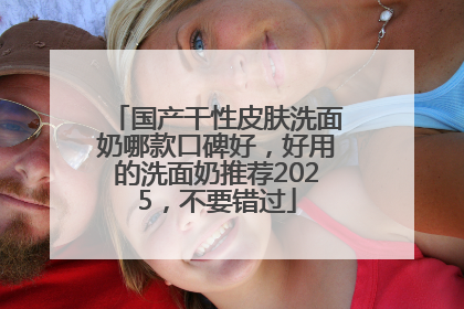 国产干性皮肤洗面奶哪款口碑好，好用的洗面奶推荐2025，不要错过