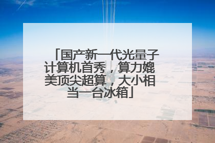 国产新一代光量子计算机首秀，算力媲美顶尖超算，大小相当一台冰箱