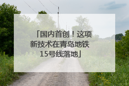 国内首创！这项新技术在青岛地铁15号线落地