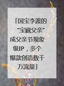 国宝李渡的“宝藏父亲”成父亲节现象级IP，多个爆款创造数千万流量