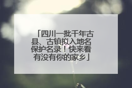 四川一批千年古县、古镇拟入地名保护名录！快来看有没有你的家乡