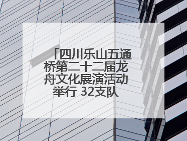 四川乐山五通桥第二十二届龙舟文化展演活动举行 32支队伍竞渡小西湖