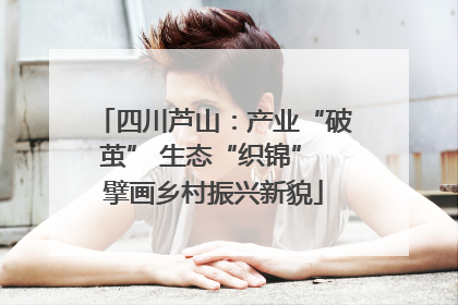 四川芦山：产业“破茧” 生态“织锦” 擘画乡村振兴新貌
