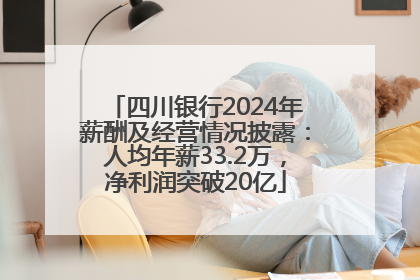 四川银行2024年薪酬及经营情况披露：人均年薪33.2万，净利润突破20亿
