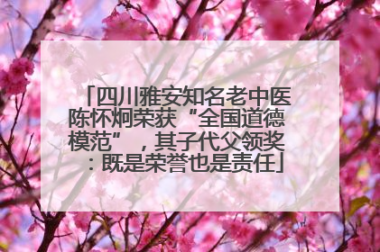 四川雅安知名老中医陈怀炯荣获“全国道德模范”，其子代父领奖：既是荣誉也是责任