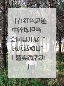 在红色足迹中淬炼担当 会同县开展“民兵活动日”主题实践活动