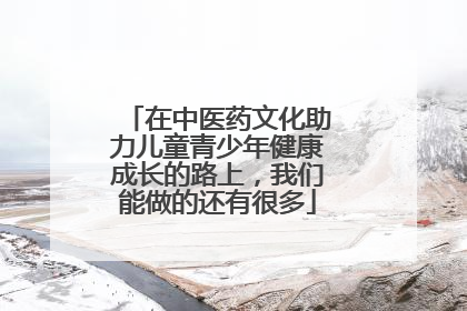 在中医药文化助力儿童青少年健康成长的路上，我们能做的还有很多