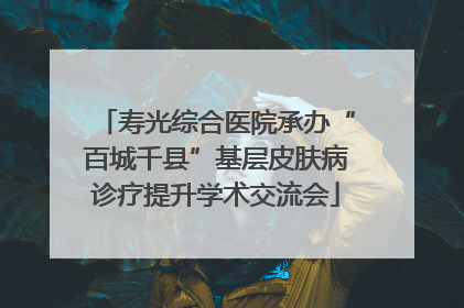 寿光综合医院承办“百城千县”基层皮肤病诊疗提升学术交流会