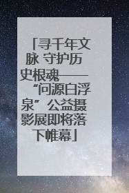 寻千年文脉 守护历史根魂——“问源白浮泉”公益摄影展即将落下帷幕
