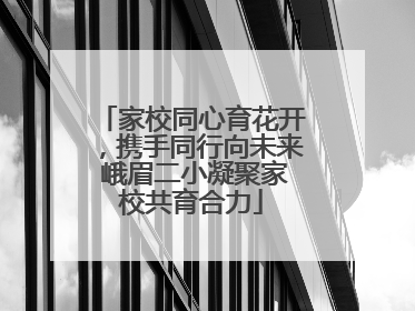 家校同心育花开，携手同行向未来 峨眉二小凝聚家校共育合力