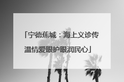 宁德蕉城：海上义诊传温情爱眼护眼润民心