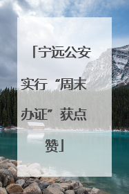 宁远公安实行“周末办证”获点赞