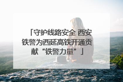 守护线路安全 西安铁警为西延高铁开通贡献“铁警力量”