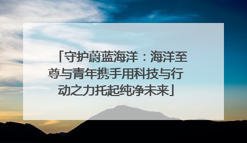 守护蔚蓝海洋：海洋至尊与青年携手用科技与行动之力托起纯净未来