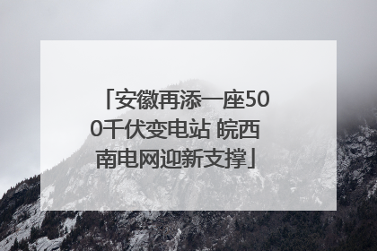 安徽再添一座500千伏变电站 皖西南电网迎新支撑