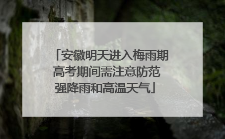 安徽明天进入梅雨期 高考期间需注意防范强降雨和高温天气