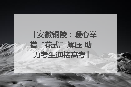 安徽铜陵：暖心举措“花式”解压 助力考生迎接高考