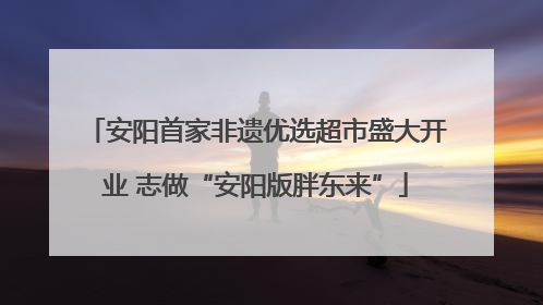 安阳首家非遗优选超市盛大开业 志做“安阳版胖东来”