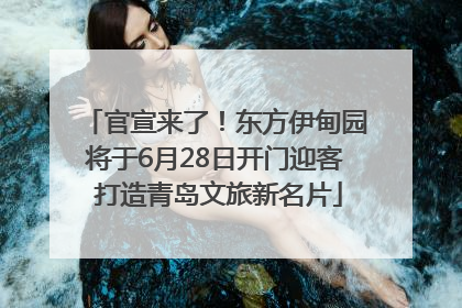 官宣来了！东方伊甸园将于6月28日开门迎客 打造青岛文旅新名片