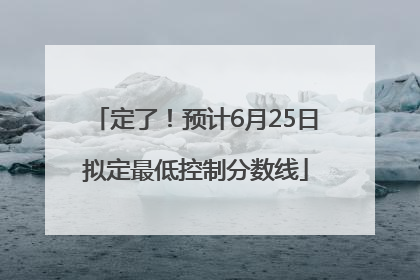 定了！预计6月25日拟定最低控制分数线